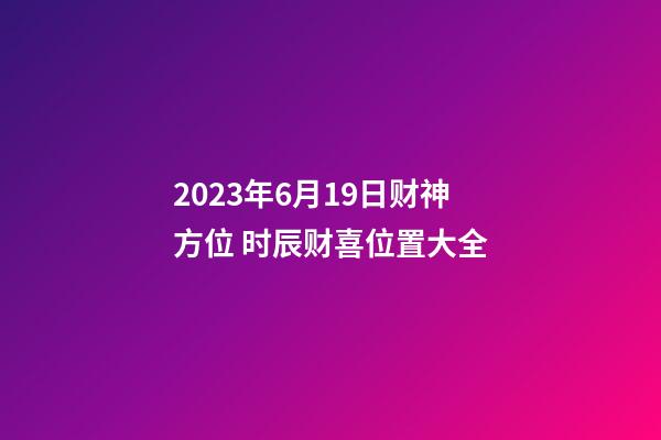 2023年6月19日财神方位 时辰财喜位置大全